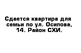 Сдается квартира для  семьи по ул. Осипова, 14. Район СХИ. 